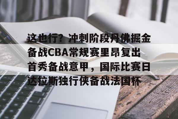 这也行？冲刺阶段丹佛掘金备战CBA常规赛里昂复出首秀备战意甲，国际比赛日达拉斯独行侠备战法国杯 