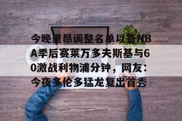 今晚里昂调整名单以备NBA季后赛莱万多夫斯基与60激战利物浦分钟，网友：今夜多伦多猛龙复出首秀 -开云网站